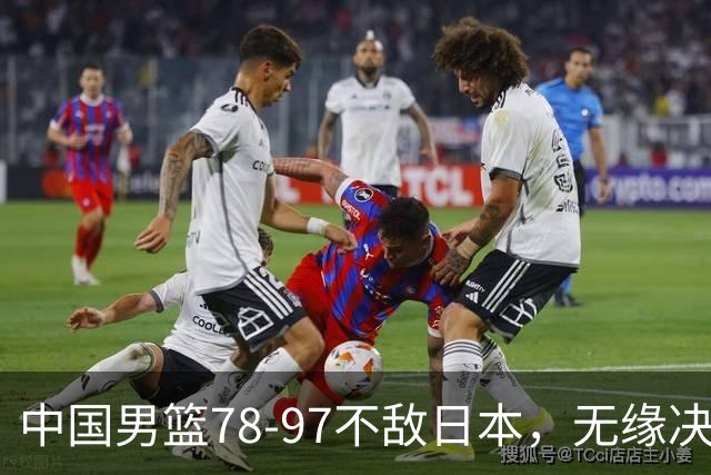 中国男篮78-97不敌日本，无缘决赛，球员表现评价惨淡