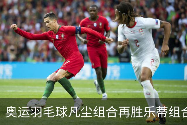 奥运羽毛球凡尘组合再胜乐蒂组合 闯进女双决赛